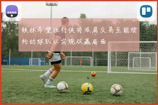 铁林希望独行侠将浓眉交易至能续约的球队以实现双赢局面