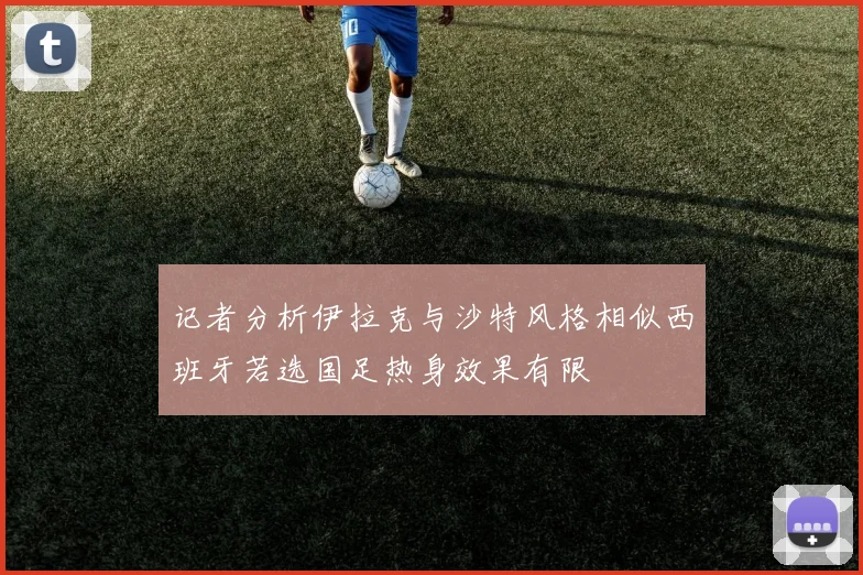 记者分析伊拉克与沙特风格相似西班牙若选国足热身效果有限