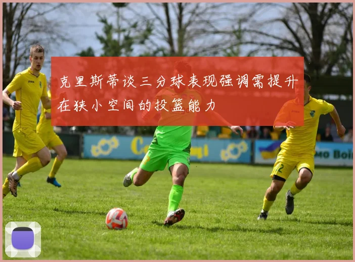 克里斯蒂谈三分球表现强调需提升在狭小空间的投篮能力