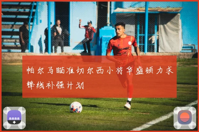 帕尔马瞄准切尔西小将华盛顿力求锋线补强计划