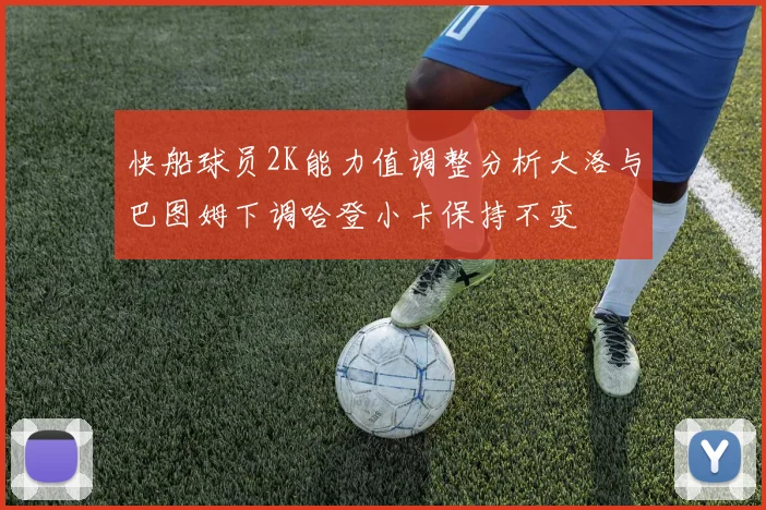 快船球员2K能力值调整分析大洛与巴图姆下调哈登小卡保持不变