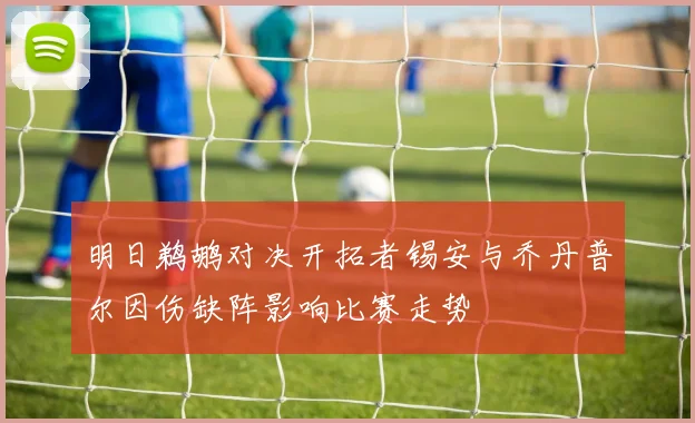 明日鹈鹕对决开拓者锡安与乔丹普尔因伤缺阵影响比赛走势