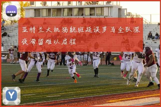 亚特兰大机场航班延误罗马全队深夜滞留难以启程