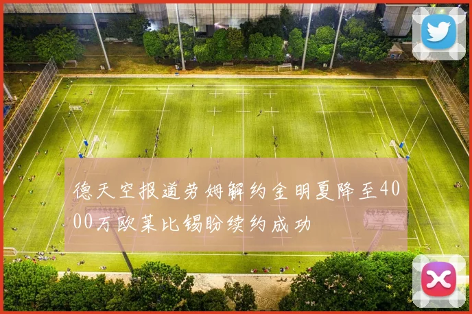德天空报道劳姆解约金明夏降至4000万欧莱比锡盼续约成功