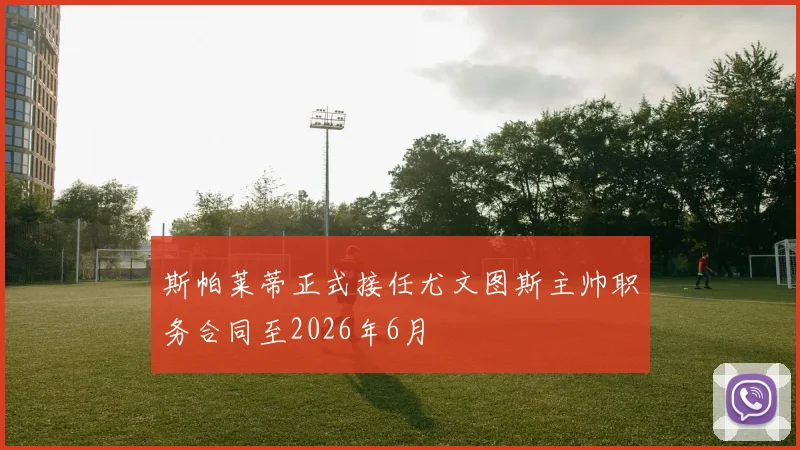斯帕莱蒂正式接任尤文图斯主帅职务合同至2026年6月