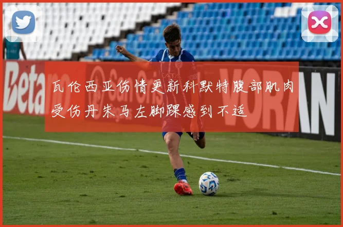 瓦伦西亚伤情更新科默特腹部肌肉受伤丹朱马左脚踝感到不适