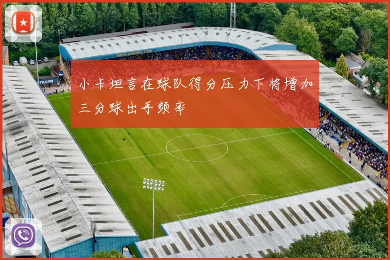小卡坦言在球队得分压力下将增加三分球出手频率