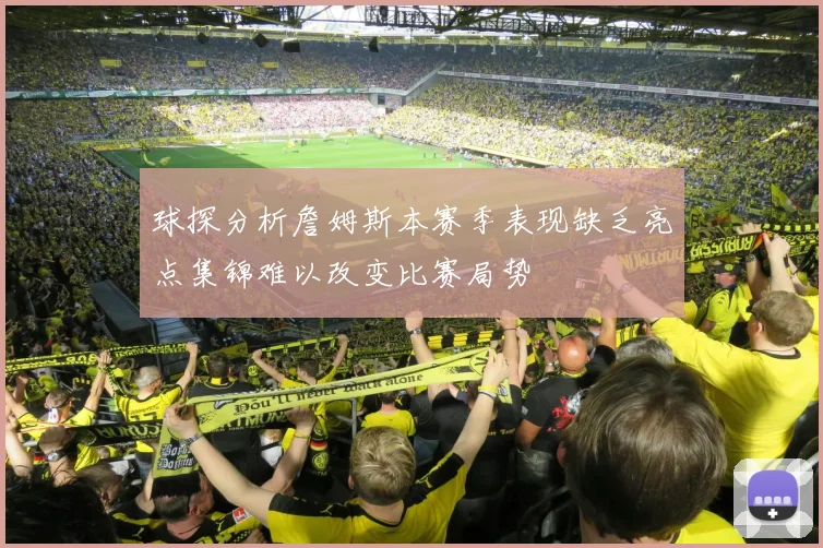 球探分析詹姆斯本赛季表现缺乏亮点集锦难以改变比赛局势