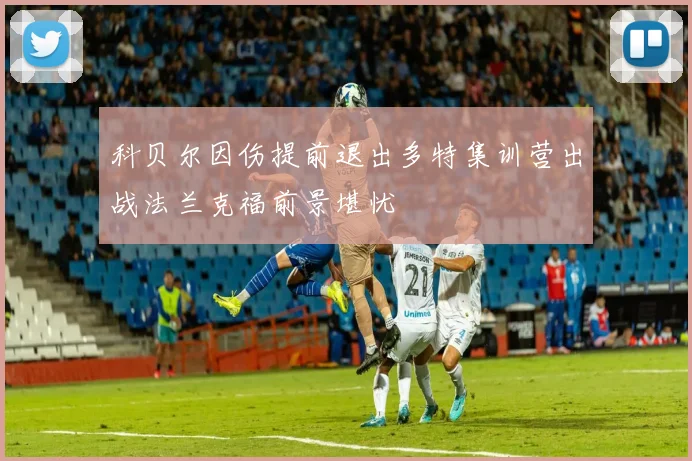 科贝尔因伤提前退出多特集训营出战法兰克福前景堪忧