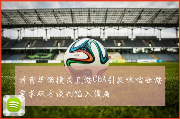 抖音单场模式直播CBA引发咪咕独播要求双方谈判陷入僵局