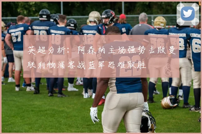 英超分析：阿森纳主场强势击败曼联利物浦客战蓝军恐难取胜