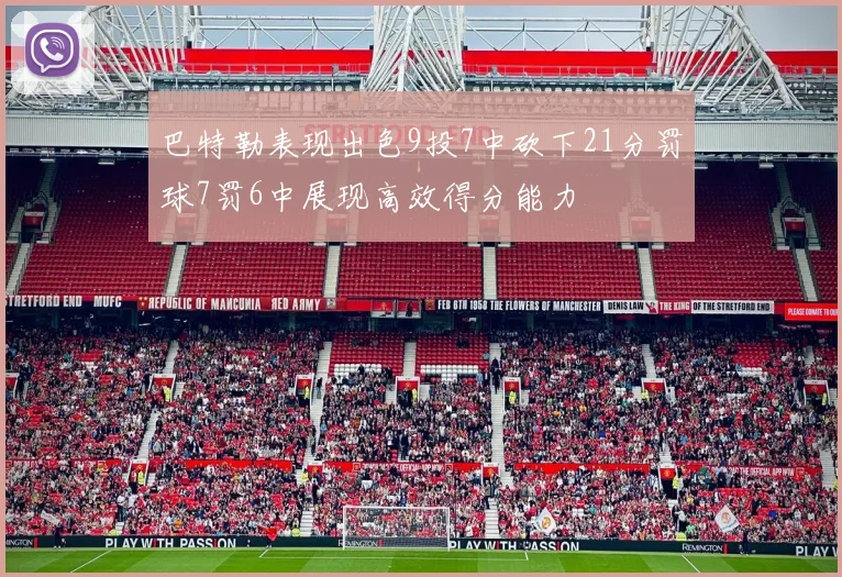 巴特勒表现出色9投7中砍下21分罚球7罚6中展现高效得分能力