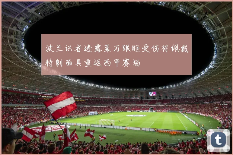 波兰记者透露莱万眼眶受伤将佩戴特制面具重返西甲赛场