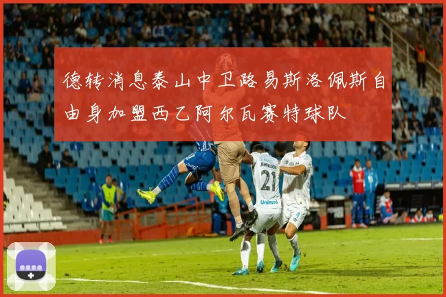 德转消息泰山中卫路易斯洛佩斯自由身加盟西乙阿尔瓦赛特球队