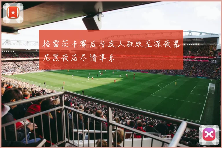 格雷茨卡赛后与友人狂欢至深夜慕尼黑夜店尽情享乐