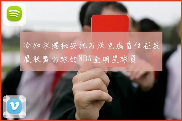 冷知识揭秘安托万沃克成首位在发展联盟打球的NBA全明星球员