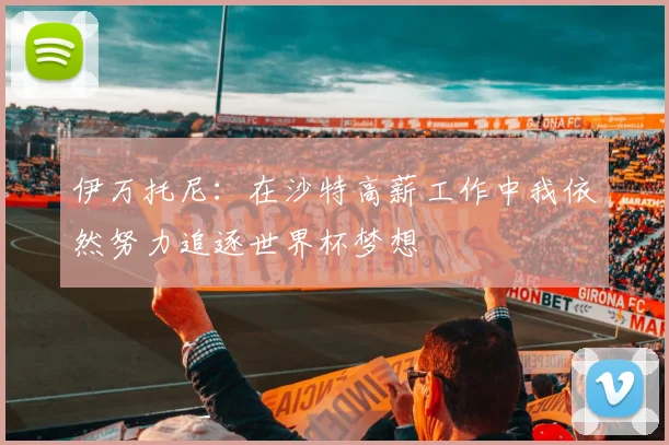 伊万托尼：在沙特高薪工作中我依然努力追逐世界杯梦想