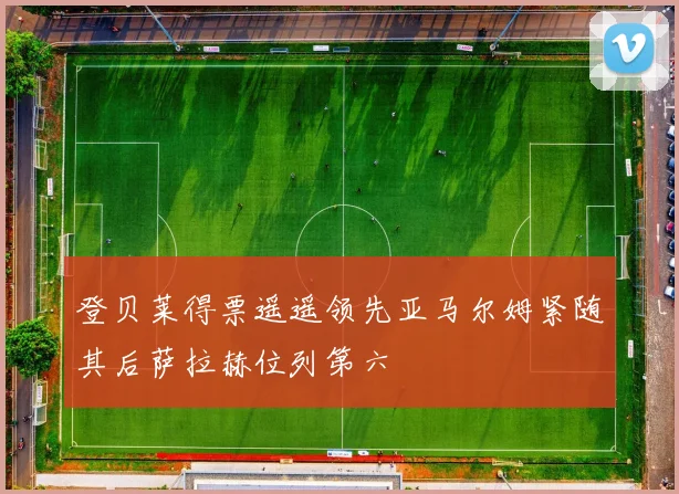 登贝莱得票遥遥领先亚马尔姆紧随其后萨拉赫位列第六