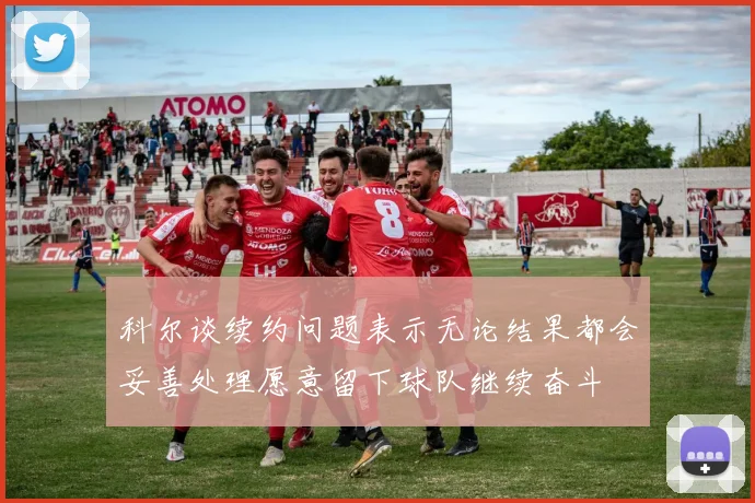 科尔谈续约问题表示无论结果都会妥善处理愿意留下球队继续奋斗