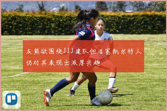 灰熊欲围绕JJJ建队但活塞凯尔特人仍对其表现出浓厚兴趣