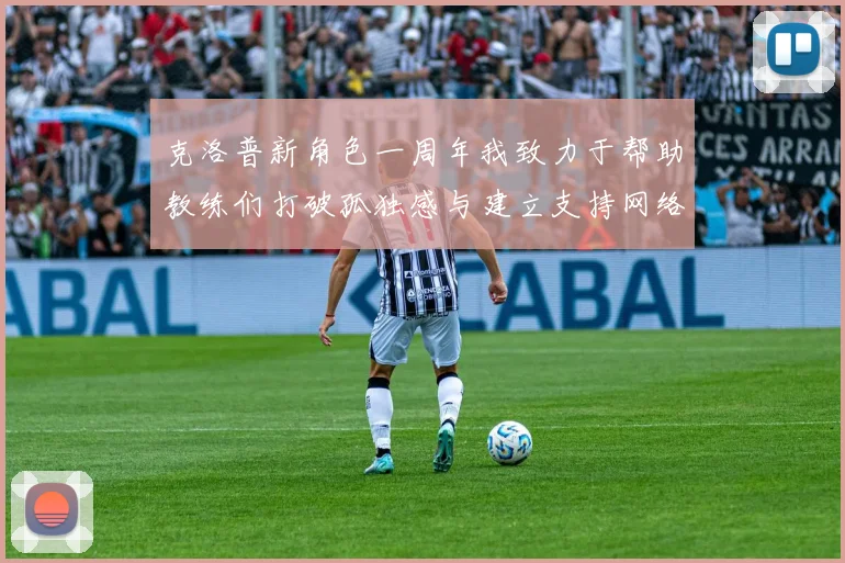 克洛普新角色一周年我致力于帮助教练们打破孤独感与建立支持网络