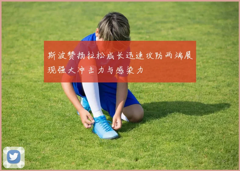 斯波赞扬拉松成长迅速攻防两端展现强大冲击力与感染力