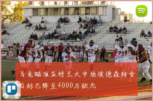 马竞瞄准亚特兰大中场埃德森转会目标已降至4000万欧元