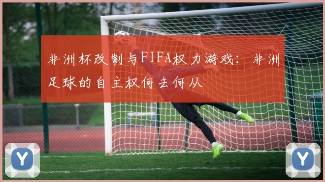 非洲杯改制与FIFA权力游戏：非洲足球的自主权何去何从