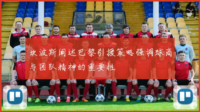 坎波斯阐述巴黎引援策略强调球商与团队精神的重要性