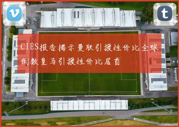 CIES报告揭示曼联引援性价比全球倒数皇马引援性价比居首