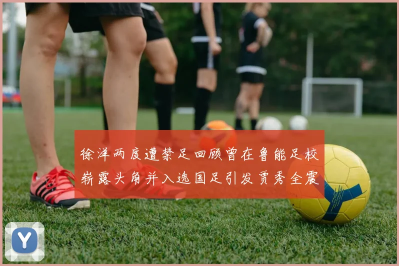 徐洋两度遭禁足回顾曾在鲁能足校崭露头角并入选国足引发贾秀全震惊