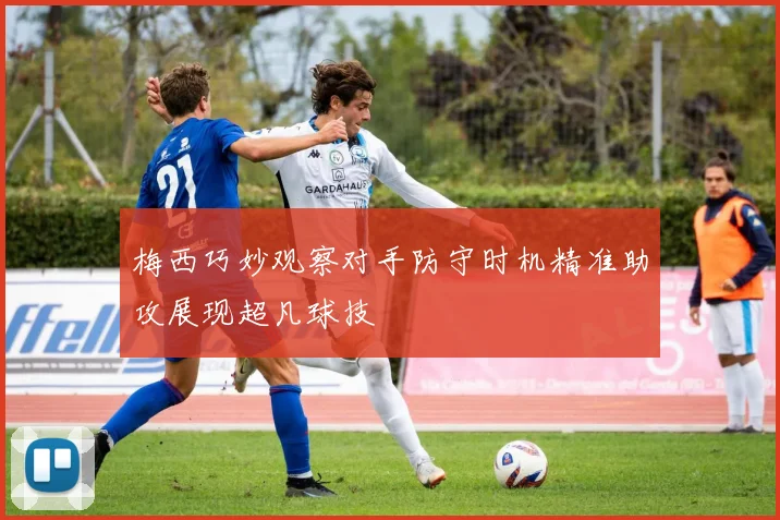 梅西巧妙观察对手防守时机精准助攻展现超凡球技