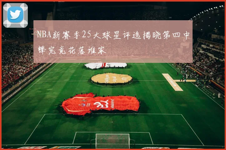 NBA新赛季25大球星评选揭晓第四中锋究竟花落谁家