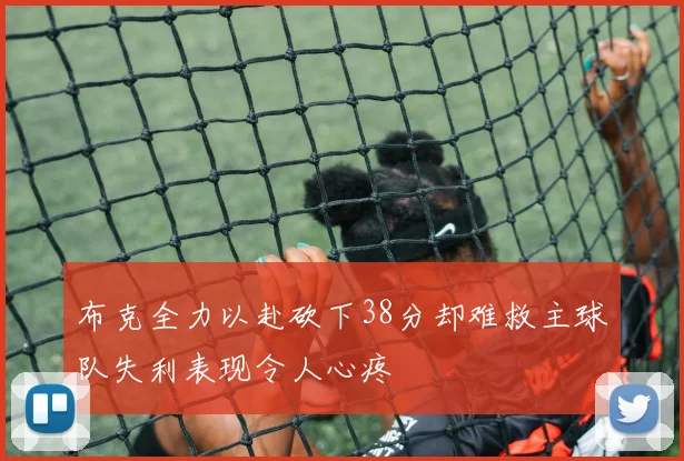 布克全力以赴砍下38分却难救主球队失利表现令人心疼