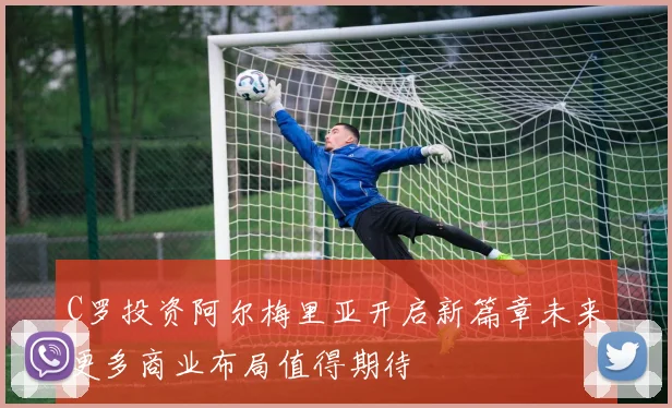 C罗投资阿尔梅里亚开启新篇章未来更多商业布局值得期待