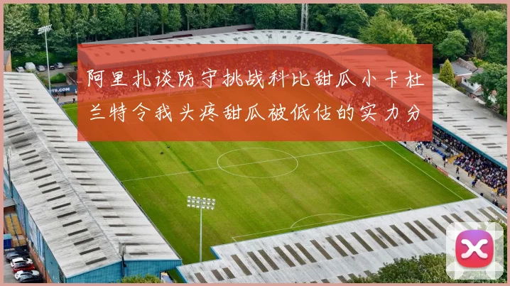 阿里扎谈防守挑战科比甜瓜小卡杜兰特令我头疼甜瓜被低估的实力分析